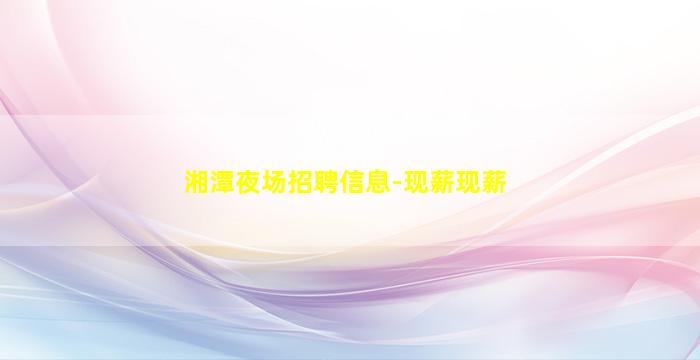 湘潭夜场招聘信息-现薪现薪